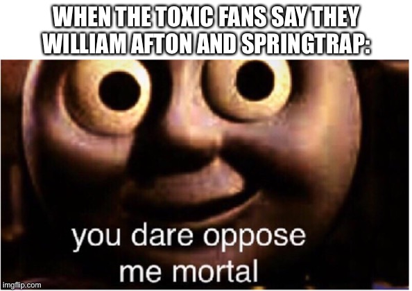 you dare oppose me mortal | WHEN THE TOXIC FANS SAY THEY WILLIAM AFTON AND SPRINGTRAP: | image tagged in you dare oppose me mortal | made w/ Imgflip meme maker