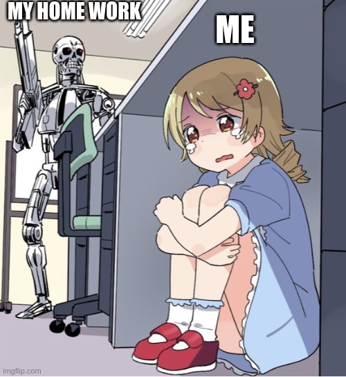 Noooo! | MY HOME WORK; ME | image tagged in anime girl hiding from terminator | made w/ Imgflip meme maker