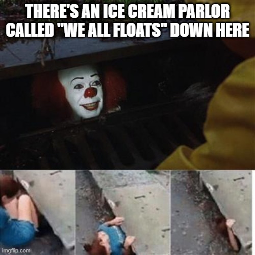 pennywise in sewer | THERE'S AN ICE CREAM PARLOR CALLED "WE ALL FLOATS" DOWN HERE | image tagged in pennywise in sewer | made w/ Imgflip meme maker