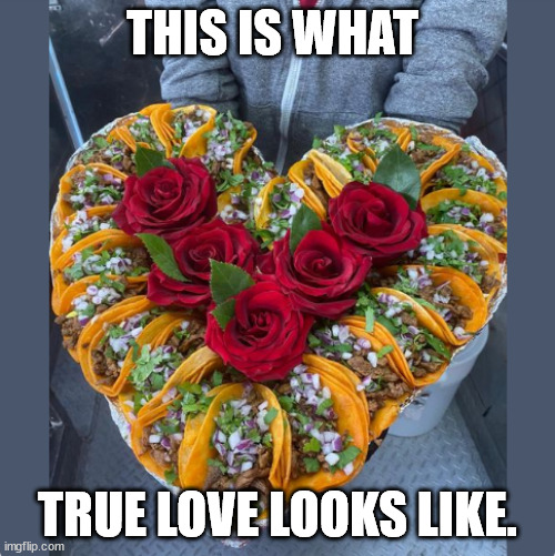 love | THIS IS WHAT; TRUE LOVE LOOKS LIKE. | image tagged in love,food,tacos | made w/ Imgflip meme maker