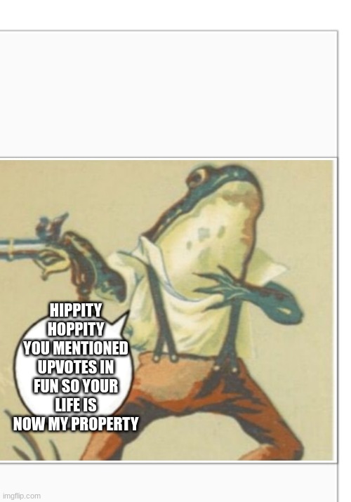 Hippity Hoppity (blank) | HIPPITY HOPPITY YOU MENTIONED UPVOTES IN FUN SO YOUR LIFE IS NOW MY PROPERTY | image tagged in hippity hoppity blank | made w/ Imgflip meme maker