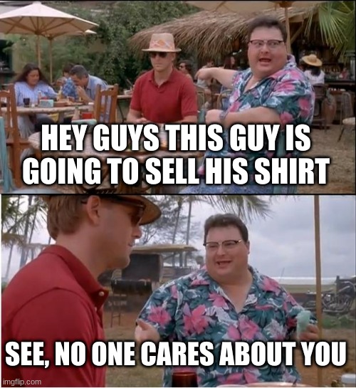 See Nobody Cares | HEY GUYS THIS GUY IS GOING TO SELL HIS SHIRT; SEE, NO ONE CARES ABOUT YOU | image tagged in memes,see nobody cares | made w/ Imgflip meme maker