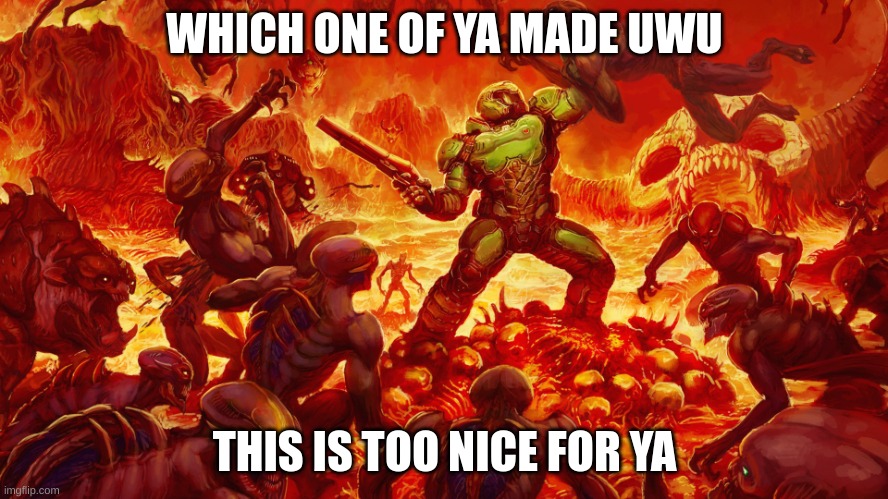 Doom Guy | WHICH ONE OF YA MADE UWU; THIS IS TOO NICE FOR YA | image tagged in doom guy | made w/ Imgflip meme maker