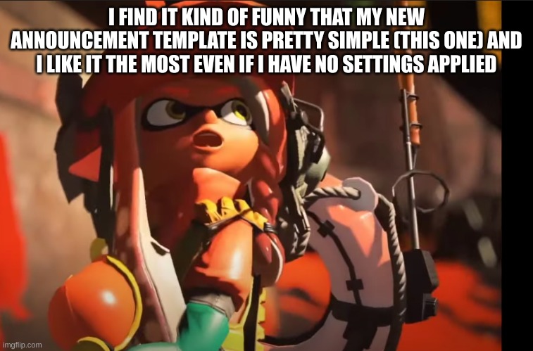 lol | I FIND IT KIND OF FUNNY THAT MY NEW ANNOUNCEMENT TEMPLATE IS PRETTY SIMPLE (THIS ONE) AND I LIKE IT THE MOST EVEN IF I HAVE NO SETTINGS APPLIED | image tagged in splatoon 3 gasp | made w/ Imgflip meme maker