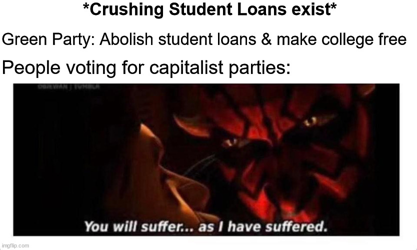 you will suffer as I have suffered | *Crushing Student Loans exist*; Green Party: Abolish student loans & make college free; People voting for capitalist parties: | image tagged in you will suffer as i have suffered,green party,democrats,republicans,student loans | made w/ Imgflip meme maker