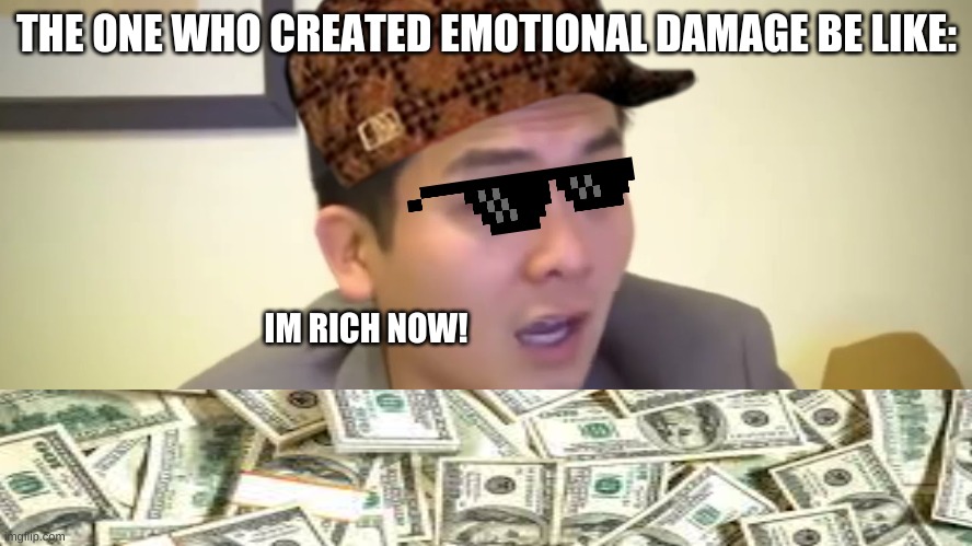 money | THE ONE WHO CREATED EMOTIONAL DAMAGE BE LIKE:; IM RICH NOW! | image tagged in emotional damage,money | made w/ Imgflip meme maker