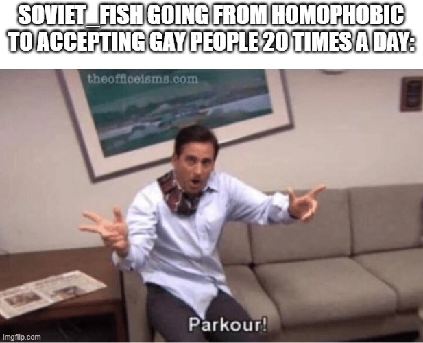 parkour! | SOVIET_FISH GOING FROM HOMOPHOBIC TO ACCEPTING GAY PEOPLE 20 TIMES A DAY: | image tagged in parkour | made w/ Imgflip meme maker