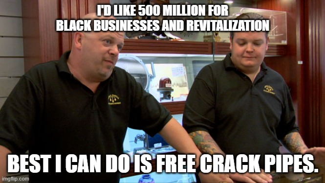 Pawn Stars Best I Can Do | I'D LIKE 500 MILLION FOR BLACK BUSINESSES AND REVITALIZATION; BEST I CAN DO IS FREE CRACK PIPES. | image tagged in pawn stars best i can do | made w/ Imgflip meme maker