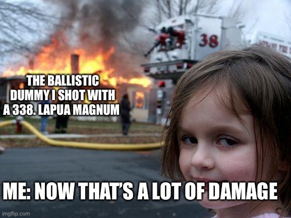 Disaster Girl | THE BALLISTIC DUMMY I SHOT WITH A 338. LAPUA MAGNUM; ME: NOW THAT’S A LOT OF DAMAGE | image tagged in memes,disaster girl | made w/ Imgflip meme maker