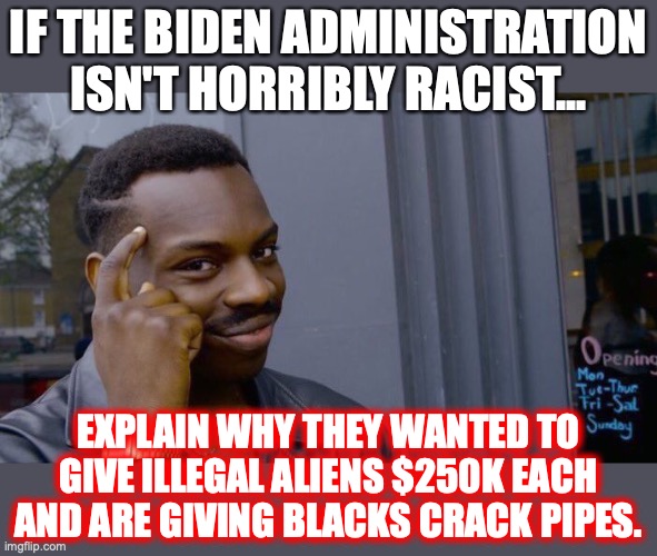 It's racism so blatant only a liberal can't see it. | IF THE BIDEN ADMINISTRATION ISN'T HORRIBLY RACIST... EXPLAIN WHY THEY WANTED TO GIVE ILLEGAL ALIENS $250K EACH AND ARE GIVING BLACKS CRACK PIPES. | image tagged in 2022,crack,pipe,liberals,illegal aliens,lies | made w/ Imgflip meme maker