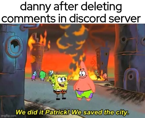 Spongebob we saved the city | danny after deleting comments in discord server | image tagged in spongebob we saved the city | made w/ Imgflip meme maker