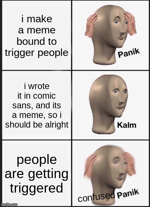 Panik Kalm Panik | i make a meme bound to trigger people; i wrote it in comic sans, and its a meme, so i should be alright; people are getting triggered; confused | image tagged in memes,panik kalm panik | made w/ Imgflip meme maker