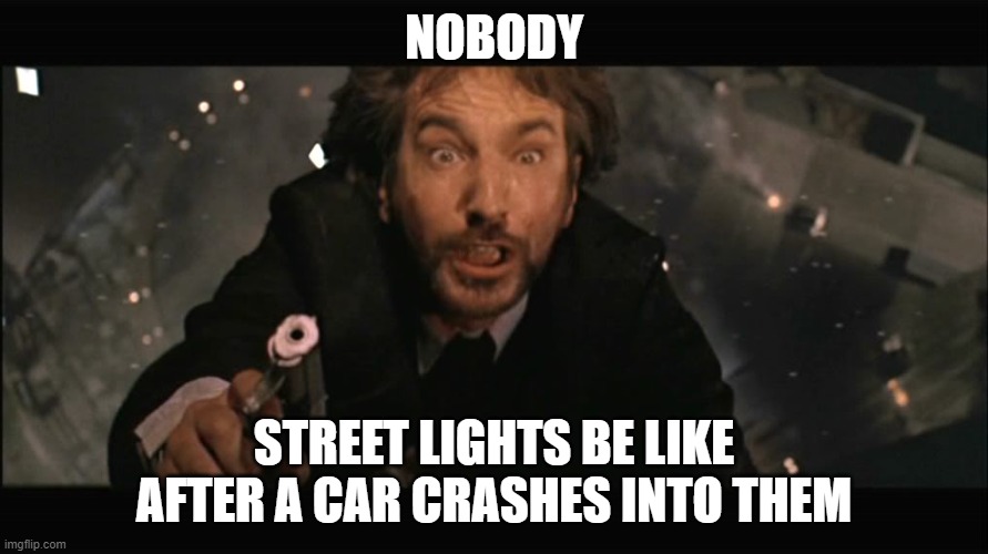 Hans Gruber fall | NOBODY; STREET LIGHTS BE LIKE AFTER A CAR CRASHES INTO THEM | image tagged in hans gruber fall | made w/ Imgflip meme maker