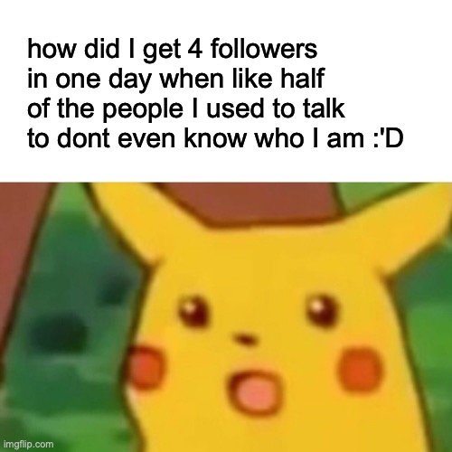 Surprised Pikachu | how did I get 4 followers in one day when like half of the people I used to talk to dont even know who I am :'D | image tagged in memes,surprised pikachu | made w/ Imgflip meme maker