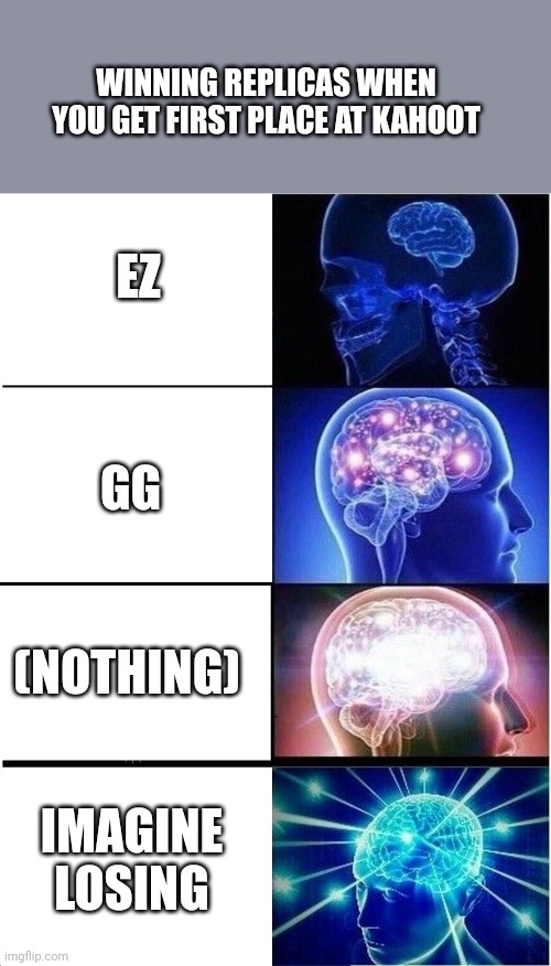 relatable? | WINNING REPLICAS WHEN YOU GET FIRST PLACE AT KAHOOT; EZ; GG; (NOTHING); IMAGINE LOSING | image tagged in memes,expanding brain | made w/ Imgflip meme maker