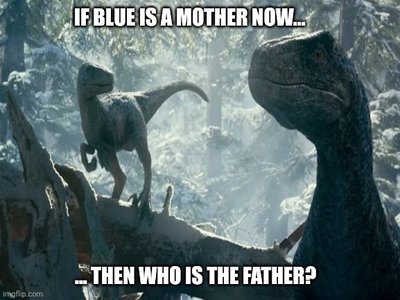 Something that big me from "Jurassic World: Dominion" Trailer | IF BLUE IS A MOTHER NOW... ... THEN WHO IS THE FATHER? | image tagged in dinosaur,jurassic world,velociraptor | made w/ Imgflip meme maker