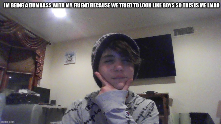 IM BEING A DUMBASS WITH MY FRIEND BECAUSE WE TRIED TO LOOK LIKE BOYS SO THIS IS ME LMAO | made w/ Imgflip meme maker