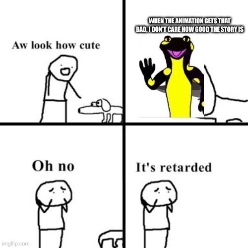 Oh no its retarted | WHEN THE ANIMATION GETS THAT BAD, I DON'T CARE HOW GOOD THE STORY IS | image tagged in oh no its retarted | made w/ Imgflip meme maker