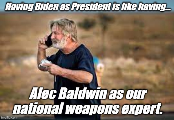 Funny truths | Having Biden as President is like having... Alec Baldwin as our national weapons expert. | image tagged in funny memes | made w/ Imgflip meme maker