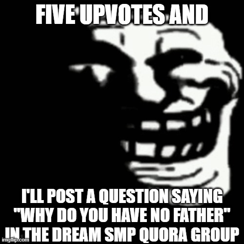 FIVE UPVOTES AND; I'LL POST A QUESTION SAYING "WHY DO YOU HAVE NO FATHER" IN THE DREAM SMP QUORA GROUP | made w/ Imgflip meme maker