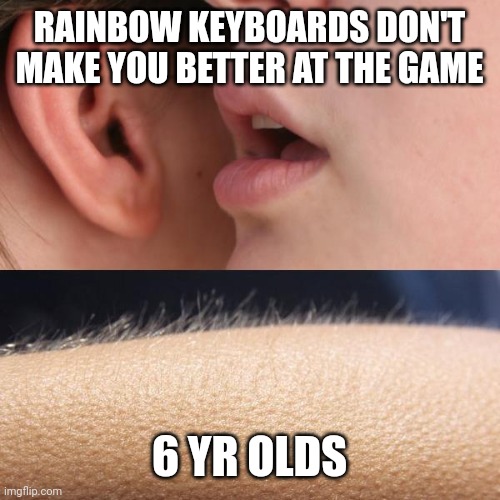 Whisper and Goosebumps | RAINBOW KEYBOARDS DON'T MAKE YOU BETTER AT THE GAME; 6 YR OLDS | image tagged in whisper and goosebumps | made w/ Imgflip meme maker