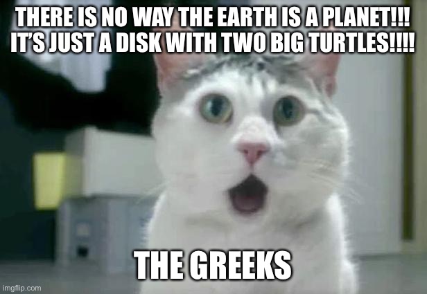 OMG Cat | THERE IS NO WAY THE EARTH IS A PLANET!!! IT’S JUST A DISK WITH TWO BIG TURTLES!!!! THE GREEKS | image tagged in memes,omg cat | made w/ Imgflip meme maker