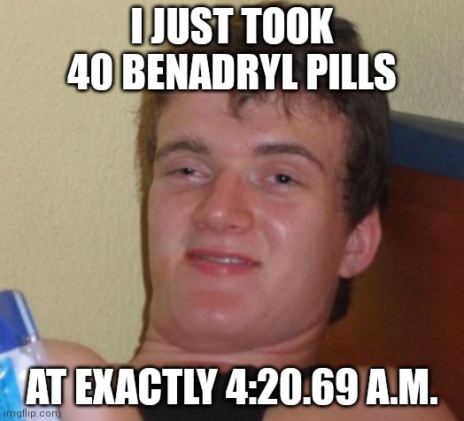 Why am i seeing a bunch of swirling circles and rainbows around me | I JUST TOOK 40 BENADRYL PILLS; AT EXACTLY 4:20.69 A.M. | image tagged in memes,10 guy | made w/ Imgflip meme maker