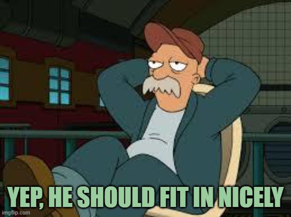 yep futurama | YEP, HE SHOULD FIT IN NICELY | image tagged in yep futurama | made w/ Imgflip meme maker