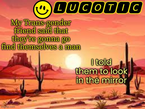LOL | My Trans-gender friend said that they're gonna go find themselves a man; I told them to look in the mirror | image tagged in lucotic announcment template 3 | made w/ Imgflip meme maker