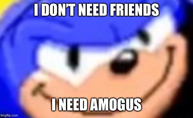 Idk I’m bored | I DON’T NEED FRIENDS; I NEED AMOGUS | image tagged in sonic smile | made w/ Imgflip meme maker