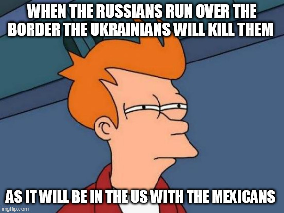 Futurama Fry Meme | WHEN THE RUSSIANS RUN OVER THE BORDER THE UKRAINIANS WILL KILL THEM; AS IT WILL BE IN THE US WITH THE MEXICANS | image tagged in memes,futurama fry | made w/ Imgflip meme maker