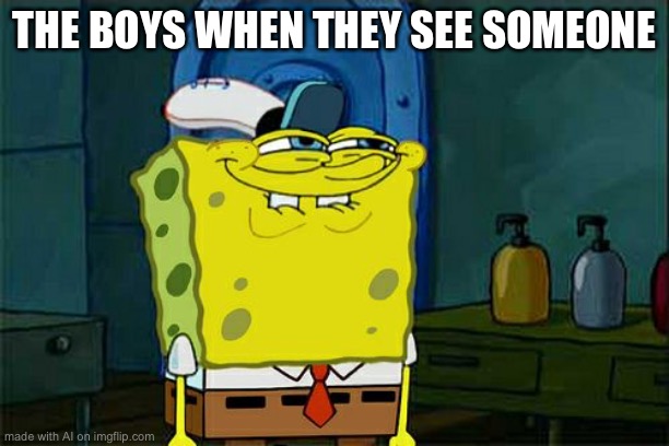 Don't You Squidward Meme | THE BOYS WHEN THEY SEE SOMEONE | image tagged in memes,don't you squidward | made w/ Imgflip meme maker