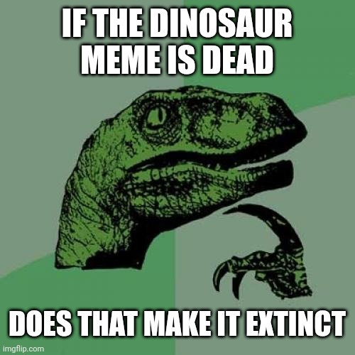 Any questions | IF THE DINOSAUR MEME IS DEAD; DOES THAT MAKE IT EXTINCT | image tagged in memes,philosoraptor | made w/ Imgflip meme maker