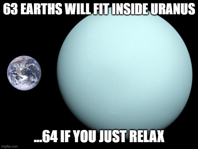 Funny truths | 63 EARTHS WILL FIT INSIDE URANUS; ...64 IF YOU JUST RELAX | image tagged in funny memes | made w/ Imgflip meme maker
