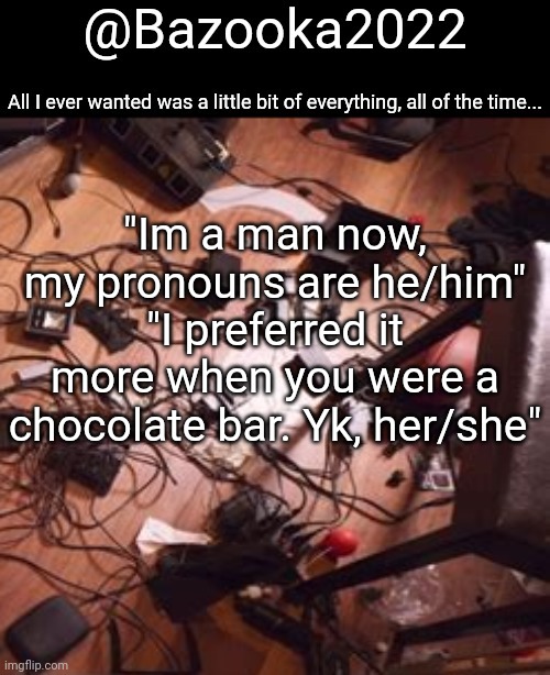 Bazookas bo Burnham 2022 temp | "Im a man now, my pronouns are he/him"
"I preferred it more when you were a chocolate bar. Yk, her/she" | image tagged in bazookas bo burnham 2022 temp | made w/ Imgflip meme maker