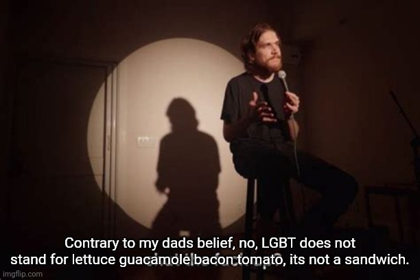 I'm a comedy genius! Or, if this joke has already been made, extremely unoriginal :( |  Contrary to my dads belief, no, LGBT does not stand for lettuce guacamole bacon tomato, its not a sandwich. | image tagged in memes,funny,lgbt | made w/ Imgflip meme maker