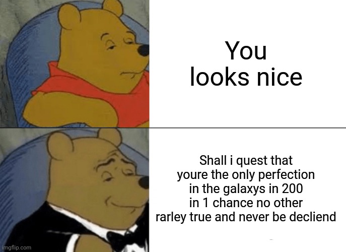 Tuxedo Winnie The Pooh | You looks nice; Shall i quest that youre the only perfection in the galaxys in 200 in 1 chance no other rarley true and never be decliend | image tagged in memes,tuxedo winnie the pooh | made w/ Imgflip meme maker