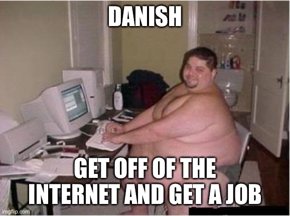 Should I post this in his stream? | DANISH; GET OFF OF THE INTERNET AND GET A JOB | image tagged in really fat guy on computer | made w/ Imgflip meme maker