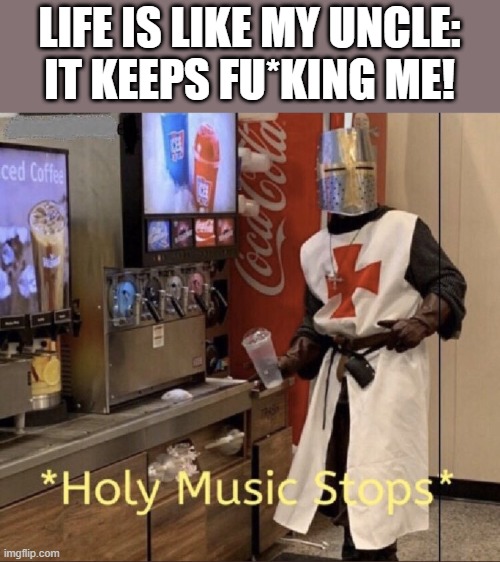 i posted this accidently in the fun stream 2 times! | LIFE IS LIKE MY UNCLE:

IT KEEPS FU*KING ME! | image tagged in memes,holy music stops,lol,funny | made w/ Imgflip meme maker