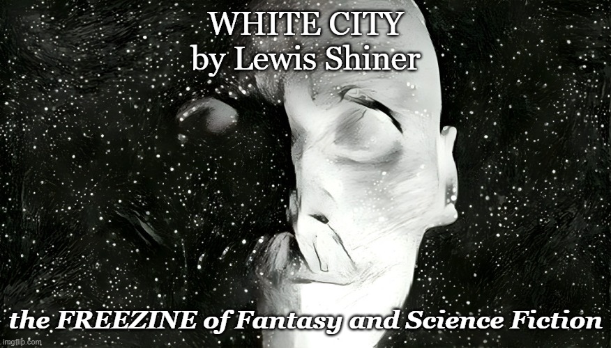 White City | WHITE CITY
by Lewis Shiner; the FREEZINE of Fantasy and Science Fiction | image tagged in white city,lewis shiner,freezine of fantasy and science fiction,freezine | made w/ Imgflip meme maker