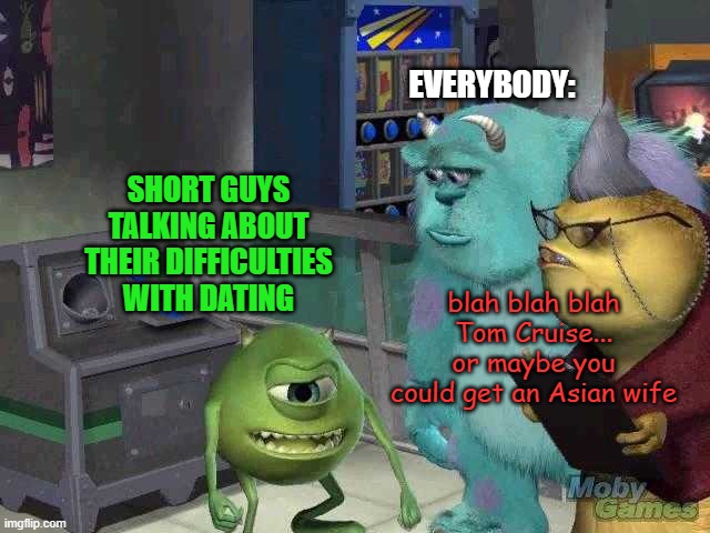 As a short guy, I hate it when people say these two things to try to make us feel better | EVERYBODY:; SHORT GUYS TALKING ABOUT THEIR DIFFICULTIES WITH DATING; blah blah blah Tom Cruise... or maybe you could get an Asian wife | image tagged in mike wazowski trying to explain,memes,dating,short,tom cruise,asian | made w/ Imgflip meme maker