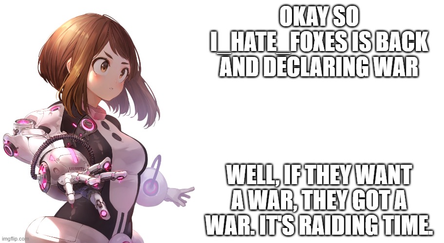 Jemy Uravity Announcement | OKAY SO I_HATE_FOXES IS BACK AND DECLARING WAR; WELL, IF THEY WANT A WAR, THEY GOT A WAR. IT'S RAIDING TIME. | image tagged in jemy uravity announcement | made w/ Imgflip meme maker