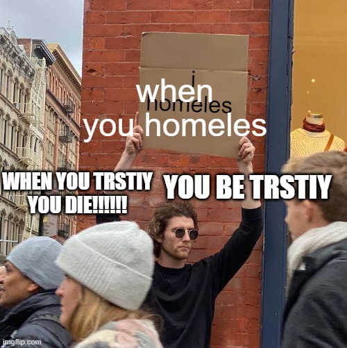 i  swer it not me | i homeles when you homeles YOU BE TRSTIY WHEN YOU TRSTIY YOU DIE!!!!!! | image tagged in memes,guy holding cardboard sign | made w/ Imgflip meme maker
