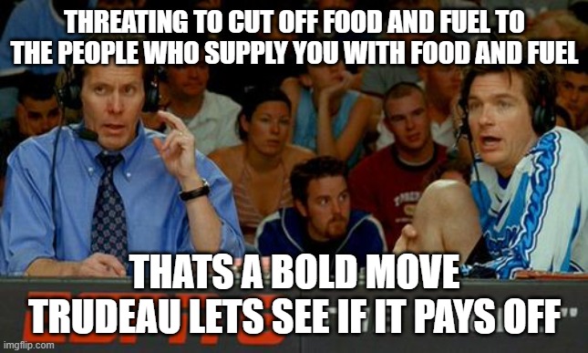 Bold Move Trudeau | THREATING TO CUT OFF FOOD AND FUEL TO THE PEOPLE WHO SUPPLY YOU WITH FOOD AND FUEL; THATS A BOLD MOVE TRUDEAU LETS SEE IF IT PAYS OFF | image tagged in bold strategy cotton,trudeau,truckers,freedomconvoy2022 | made w/ Imgflip meme maker