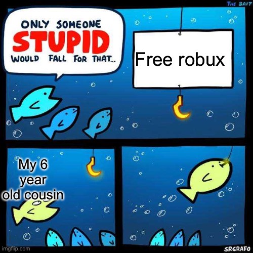 Only someone stupid would fall for that | Free robux; My 6 year old cousin | image tagged in only someone stupid would fall for that | made w/ Imgflip meme maker