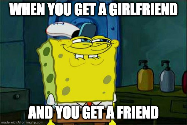 Don't You Squidward Meme | WHEN YOU GET A GIRLFRIEND; AND YOU GET A FRIEND | image tagged in memes,don't you squidward | made w/ Imgflip meme maker