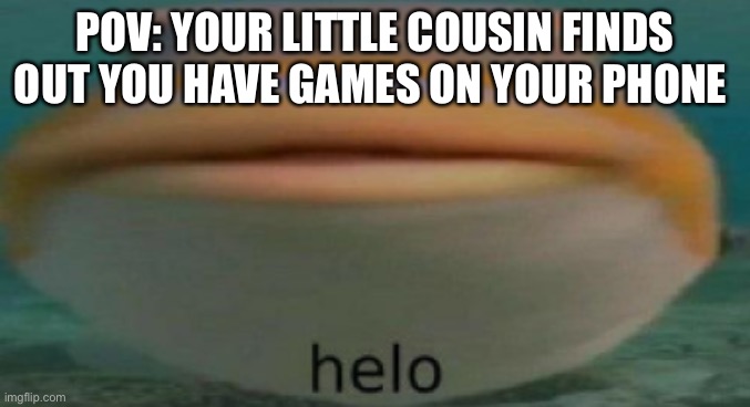 helo | POV: YOUR LITTLE COUSIN FINDS OUT YOU HAVE GAMES ON YOUR PHONE | image tagged in helo | made w/ Imgflip meme maker