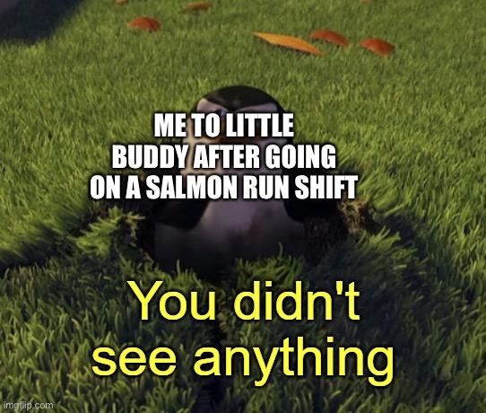 You didn't see anything | ME TO LITTLE BUDDY AFTER GOING ON A SALMON RUN SHIFT | image tagged in you didn't see anything | made w/ Imgflip meme maker