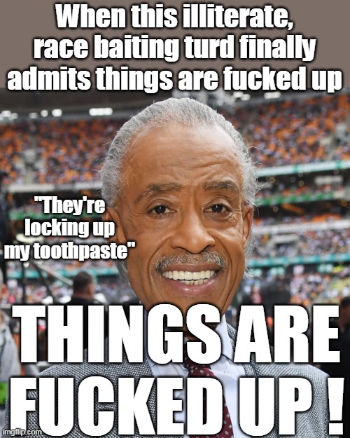 The Good Reverand Al Sharpton's Sage Advice | When this illiterate, race baiting turd finally admits things are fucked up; "They're locking up my toothpaste"; THINGS ARE FUCKED UP ! | image tagged in memes | made w/ Imgflip meme maker