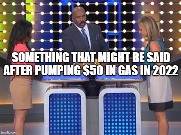 FJB Lets Go Brandon |  SOMETHING THAT MIGHT BE SAID AFTER PUMPING $50 IN GAS IN 2022 | image tagged in family feud,fjb,lets go brandon | made w/ Imgflip meme maker